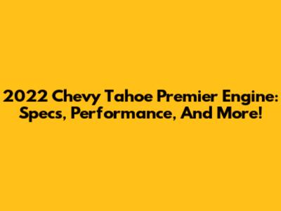 2022 Chevy Tahoe Premier Engine: Specs, Performance, And More!