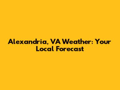 Alexandria, VA Weather: Your Local Forecast