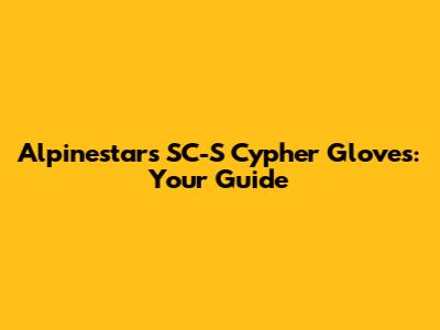 Alpinestars SC-S Cypher Gloves: Your Guide