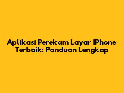 Aplikasi Perekam Layar IPhone Terbaik: Panduan Lengkap