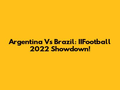 Argentina Vs Brazil: IIFootball 2022 Showdown!