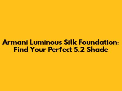 Armani Luminous Silk Foundation: Find Your Perfect 5.2 Shade