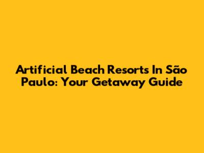 Artificial Beach Resorts In São Paulo: Your Getaway Guide