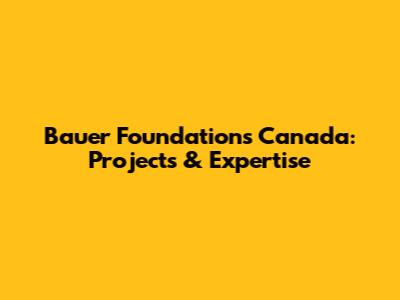 Bauer Foundations Canada: Projects & Expertise