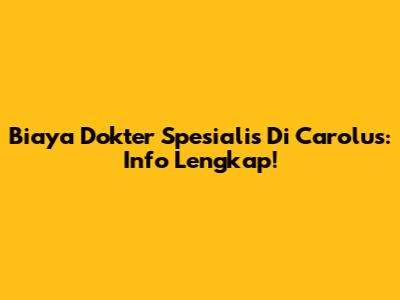Biaya Dokter Spesialis Di Carolus: Info Lengkap!