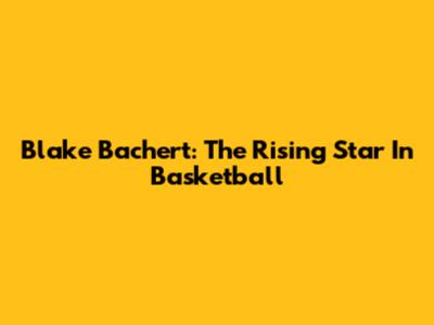 Blake Bachert: The Rising Star In Basketball