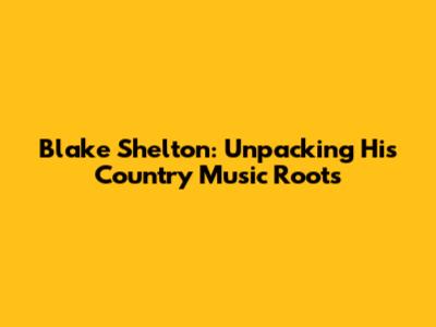 Blake Shelton: Unpacking His Country Music Roots