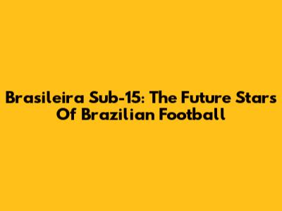 Brasileira Sub-15: The Future Stars Of Brazilian Football