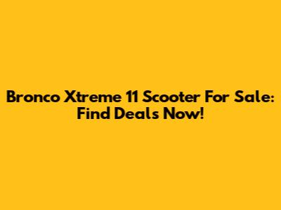 Bronco Xtreme 11 Scooter For Sale: Find Deals Now!
