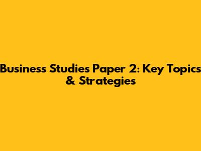 Business Studies Paper 2: Key Topics & Strategies