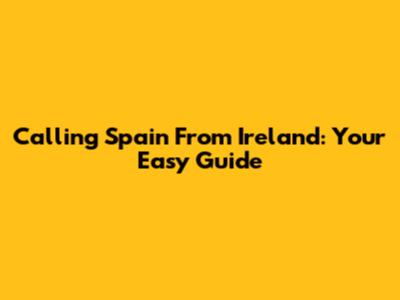 Calling Spain From Ireland: Your Easy Guide