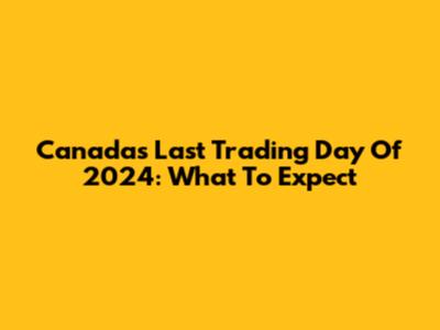 Canada's Last Trading Day Of 2024: What To Expect
