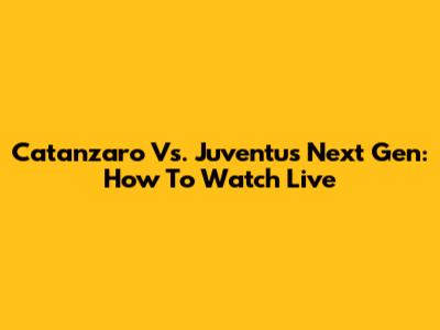 Catanzaro Vs. Juventus Next Gen: How To Watch Live
