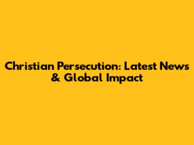 Christian Persecution: Latest News & Global Impact