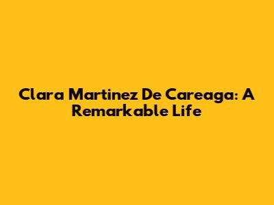 Clara Martinez De Careaga: A Remarkable Life