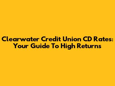 Clearwater Credit Union CD Rates: Your Guide To High Returns