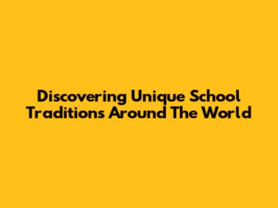 Discovering Unique School Traditions Around The World