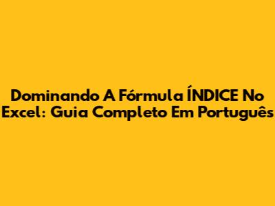 Dominando A Fórmula ÍNDICE No Excel: Guia Completo Em Português