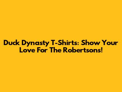 Duck Dynasty T-Shirts: Show Your Love For The Robertsons!