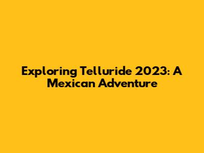 Exploring Telluride 2023: A Mexican Adventure