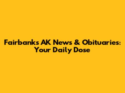 Fairbanks AK News & Obituaries: Your Daily Dose