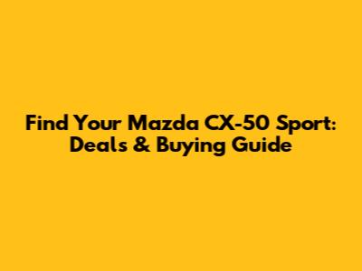 Find Your Mazda CX-50 Sport: Deals & Buying Guide