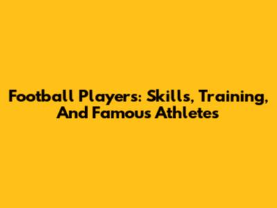 Football Players: Skills, Training, And Famous Athletes