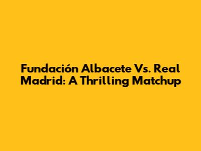 Fundación Albacete Vs. Real Madrid: A Thrilling Matchup
