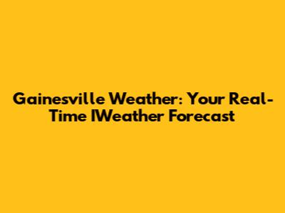 Gainesville Weather: Your Real-Time IWeather Forecast