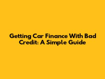 Getting Car Finance With Bad Credit: A Simple Guide