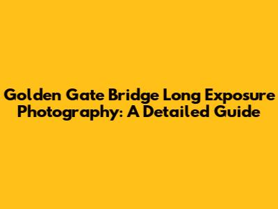 Golden Gate Bridge Long Exposure Photography: A Detailed Guide