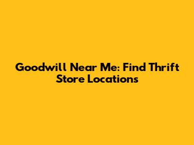 Goodwill Near Me: Find Thrift Store Locations
