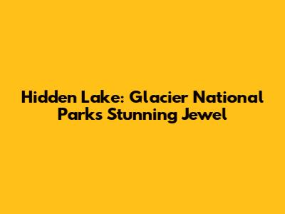 Hidden Lake: Glacier National Park's Stunning Jewel