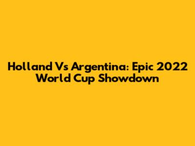Holland Vs Argentina: Epic 2022 World Cup Showdown