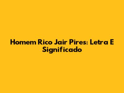 Homem Rico Jair Pires: Letra E Significado