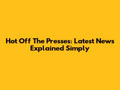 Hot Off The Presses: Latest News Explained Simply