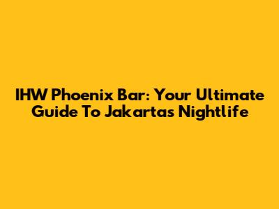 IHW Phoenix Bar: Your Ultimate Guide To Jakarta's Nightlife