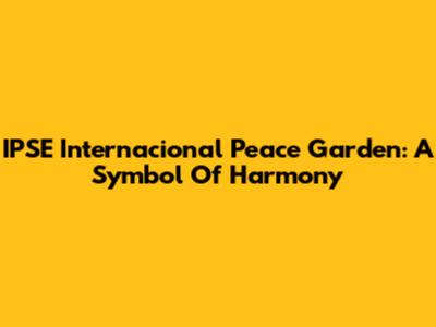 IPSE Internacional Peace Garden: A Symbol Of Harmony