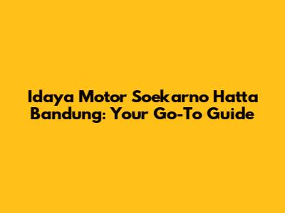 Idaya Motor Soekarno Hatta Bandung: Your Go-To Guide