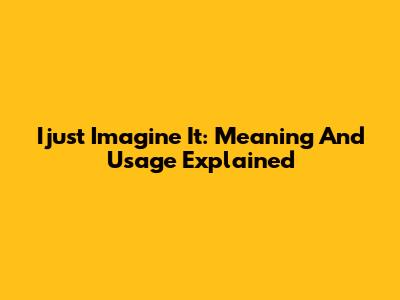 Ijust Imagine It: Meaning And Usage Explained