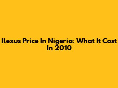 Ilexus Price In Nigeria: What It Cost In 2010