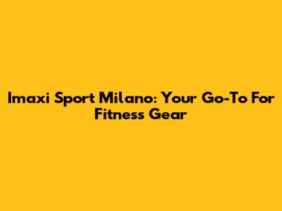 Imaxi Sport Milano: Your Go-To For Fitness Gear