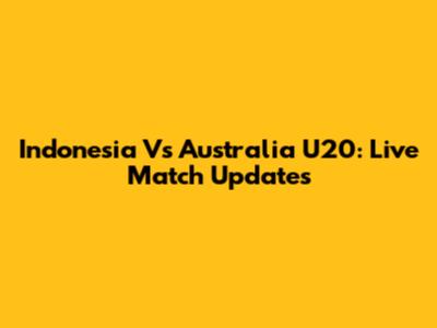 Indonesia Vs Australia U20: Live Match Updates