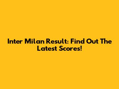Inter Milan Result: Find Out The Latest Scores!