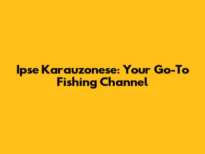 Ipse Karauzonese: Your Go-To Fishing Channel