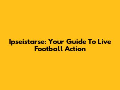 Ipseistarse: Your Guide To Live Football Action