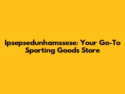 Ipsepsedunhamssese: Your Go-To Sporting Goods Store