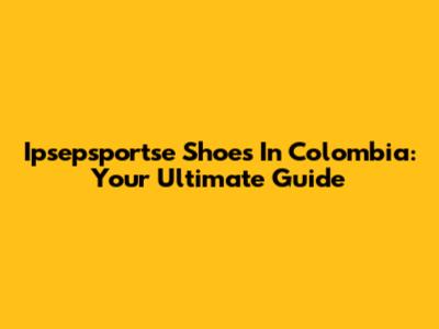 Ipsepsportse Shoes In Colombia: Your Ultimate Guide