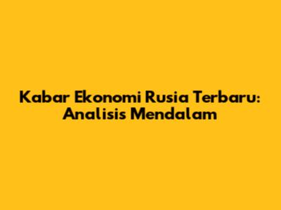 Kabar Ekonomi Rusia Terbaru: Analisis Mendalam