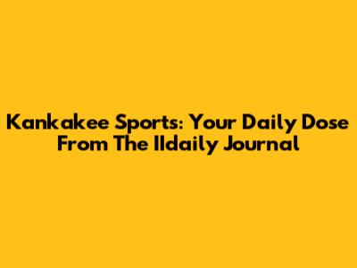 Kankakee Sports: Your Daily Dose From The IIdaily Journal